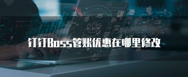 钉钉Boss管账优惠在哪里修改