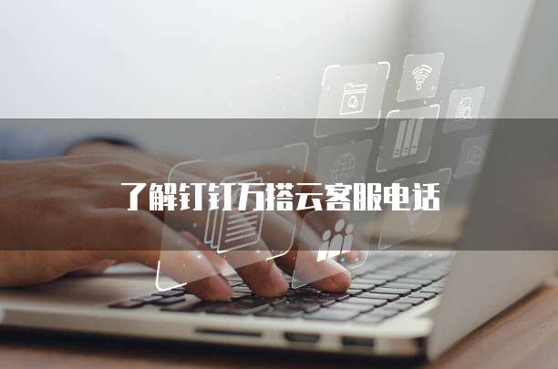 了解钉钉万搭云客服电话