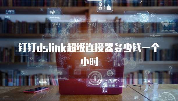 钉钉dslink超级连接器多少钱一个小时