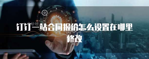 钉钉一站合同报价怎么设置在哪里修改