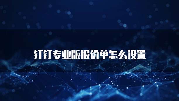 钉钉专业版报价单怎么设置