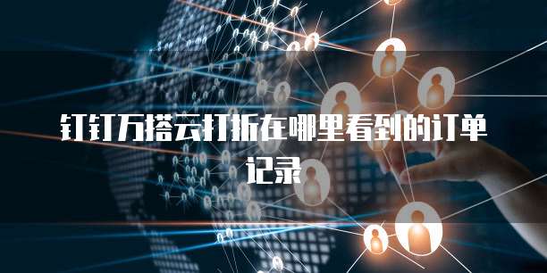 钉钉万搭云打折在哪里看到的订单记录