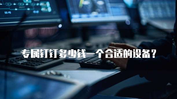 专属钉钉多少钱一个合适的设备?