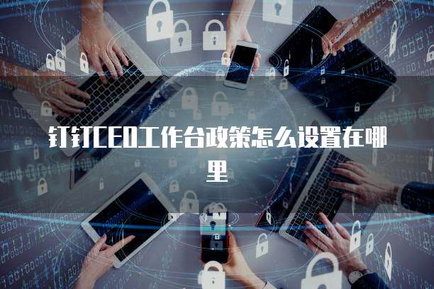钉钉CEO工作台政策怎么设置在哪里