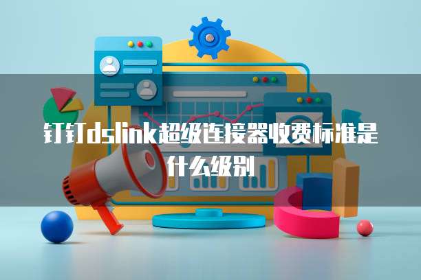 钉钉dslink超级连接器收费标准是什么级别