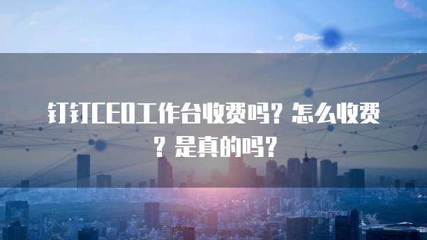 钉钉CEO工作台收费吗?怎么收费?是真的吗?