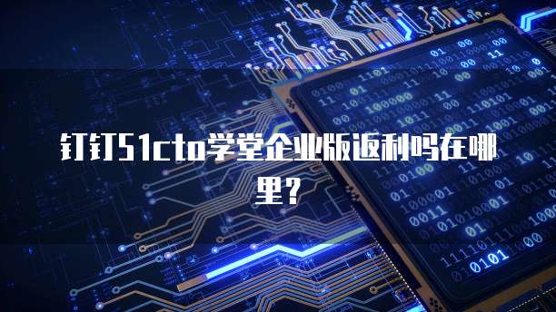 钉钉51cto学堂企业版返利吗在哪里?