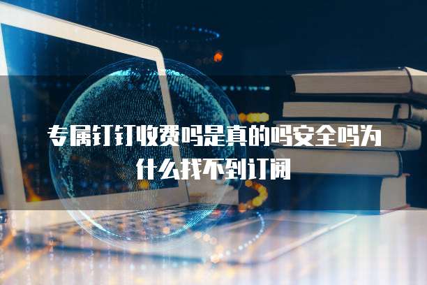 专属钉钉收费吗是真的吗安全吗为什么找不到订阅