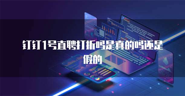 钉钉1号直聘打折吗是真的吗还是假的
