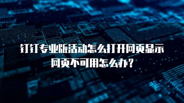 钉钉专业版活动怎么打开网页显示网页不可用怎么办？
