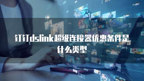 钉钉dslink超级连接器优惠条件是什么类型