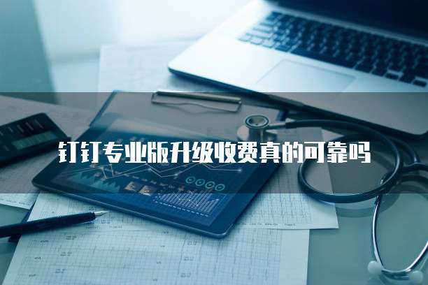 钉钉专业版升级收费真的可靠吗