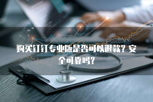 购买钉钉专业版是否可以退款?安全可靠吗?