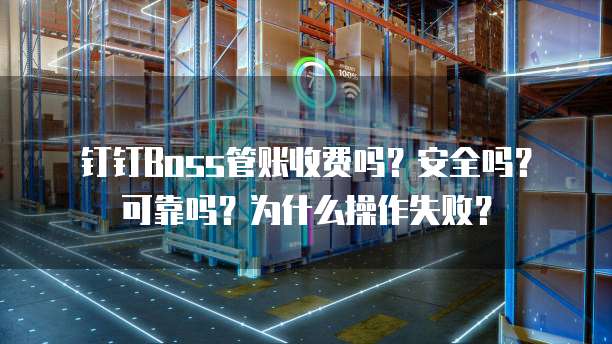 钉钉Boss管账收费吗?安全吗?可靠吗?为什么操作失败?