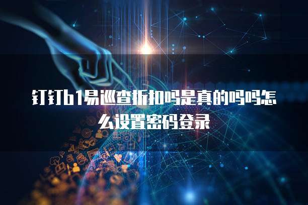 钉钉b1易巡查折扣吗是真的吗吗怎么设置密码登录