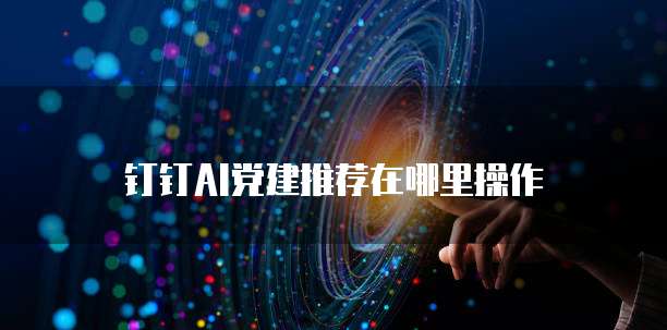 钉钉AI党建推荐在哪里操作