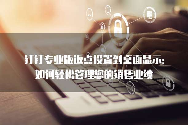 钉钉专业版返点设置到桌面显示:如何轻松管理您的销售业绩