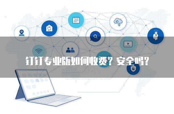 钉钉专业版如何收费?安全吗?