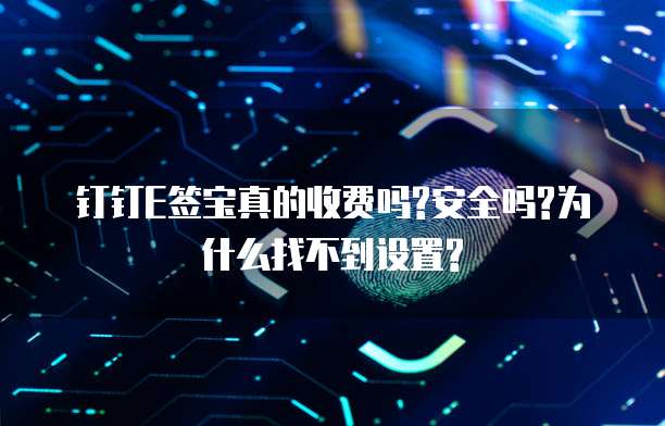 钉钉E签宝真的收费吗?安全吗?为什么找不到设置?