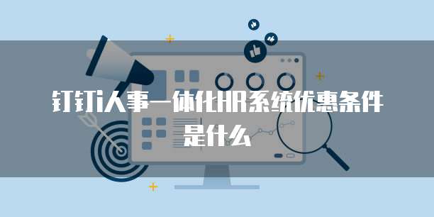 钉钉i人事一体化HR系统优惠条件是什么