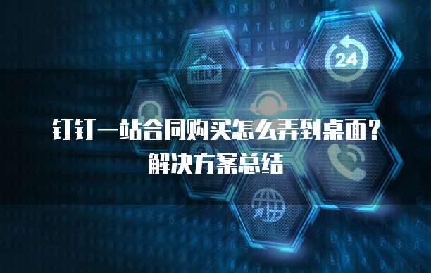 钉钉一站合同购买怎么弄到桌面?解决方案总结
