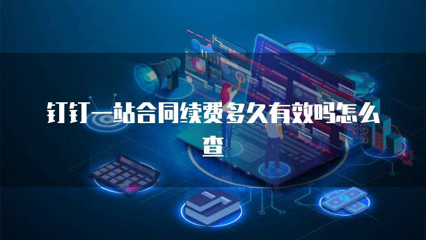 钉钉一站合同续费多久有效吗怎么查