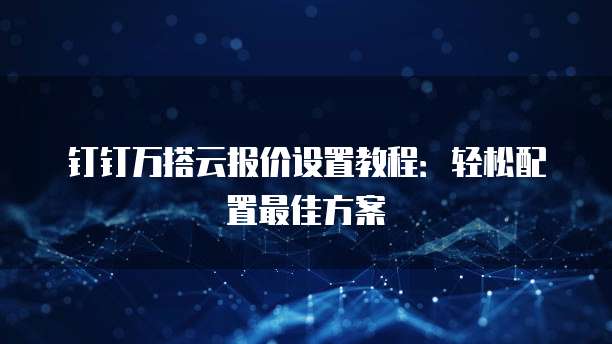 钉钉万搭云报价设置教程:轻松配置最佳方案