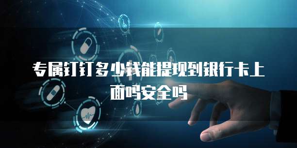 专属钉钉多少钱能提现到银行卡上面吗安全吗