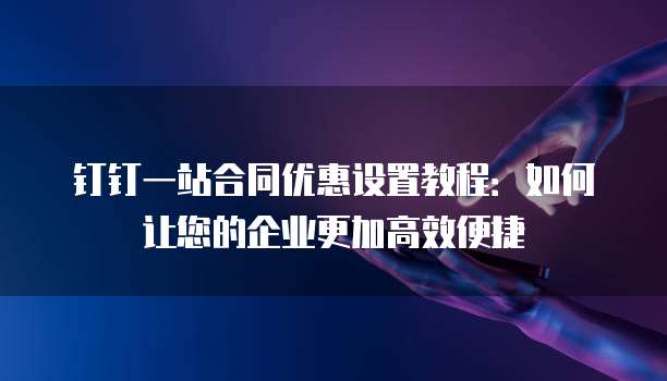 钉钉一站合同优惠设置教程:如何让您的企业更加高效便捷