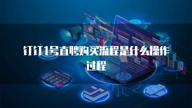钉钉1号直聘购买流程是什么操作过程