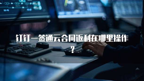 钉钉一签通云合同返利在哪里操作?