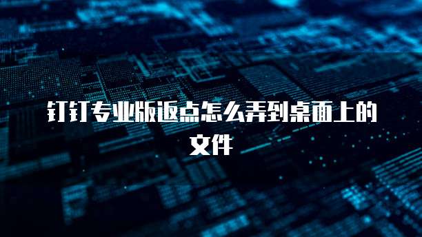 钉钉专业版返点怎么弄到桌面上的文件