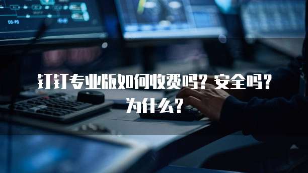 钉钉专业版如何收费吗?安全吗?为什么?