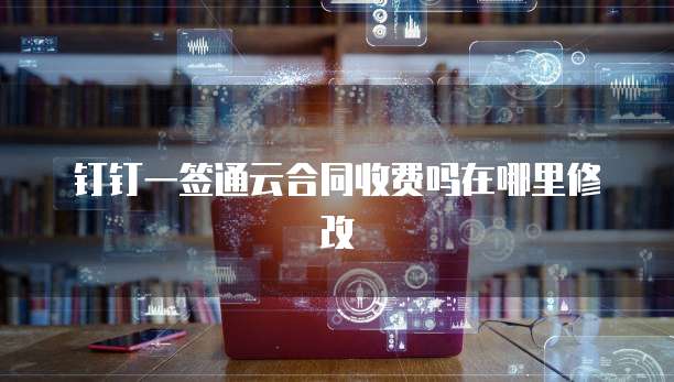 钉钉一签通云合同收费吗在哪里修改