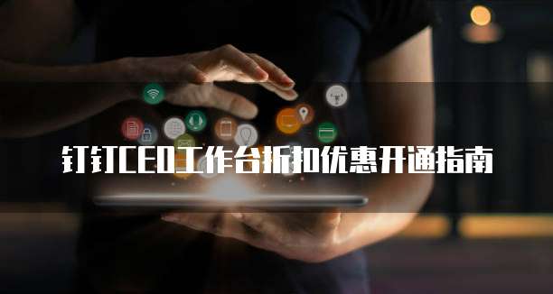 钉钉CEO工作台折扣优惠开通指南