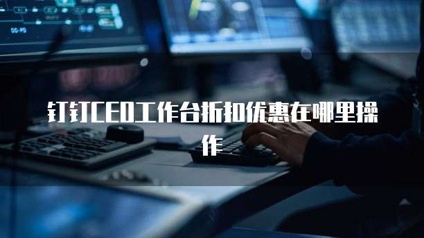 钉钉CEO工作台折扣优惠在哪里操作