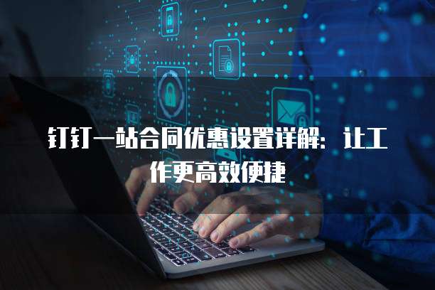 钉钉一站合同优惠设置详解:让工作更高效便捷