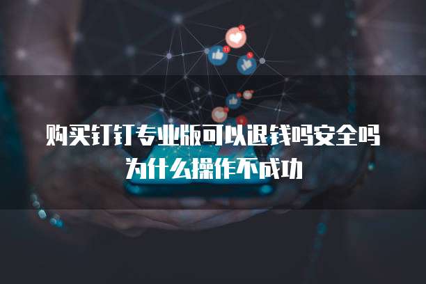 购买钉钉专业版可以退钱吗安全吗为什么操作不成功