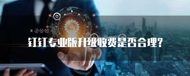 钉钉专业版升级收费是否合理?
