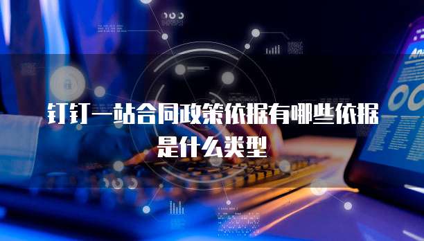 钉钉一站合同政策依据有哪些依据是什么类型