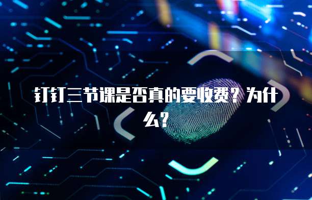 钉钉三节课是否真的要收费?为什么?