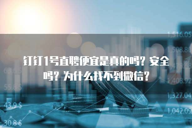 钉钉1号直聘便宜是真的吗?安全吗?为什么找不到微信?