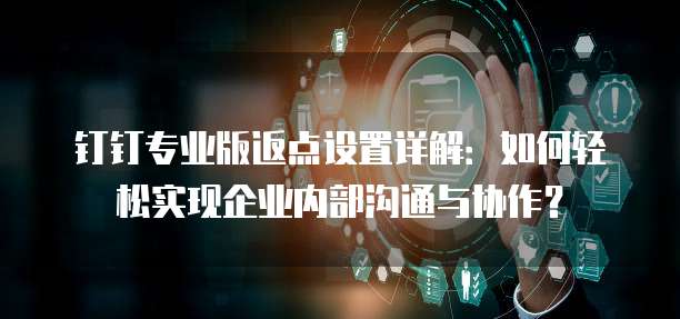 钉钉专业版返点设置详解:如何轻松实现企业内部沟通与协作?