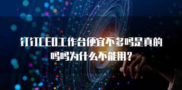 钉钉CEO工作台便宜不多吗是真的吗吗为什么不能用?