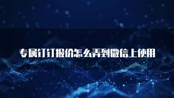 专属钉钉报价怎么弄到微信上使用