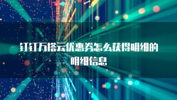 钉钉万搭云优惠券怎么获得明细的明细信息