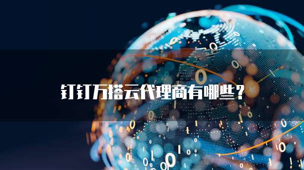 钉钉万搭云代理商有哪些?