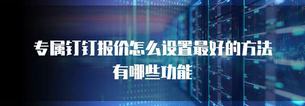 专属钉钉报价怎么设置最好的方法有哪些功能