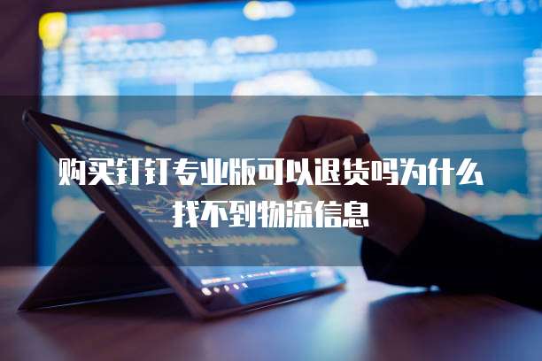 购买钉钉专业版可以退货吗为什么找不到物流信息