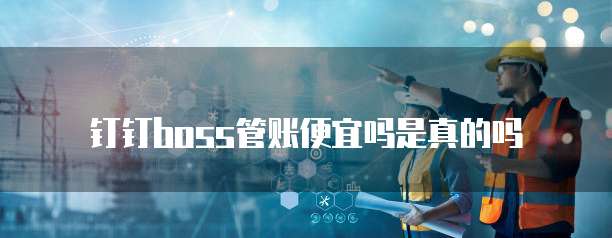 钉钉boss管账便宜吗是真的吗